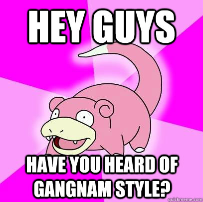 Hey guys  Have you heard of Gangnam style?   Slowpoke