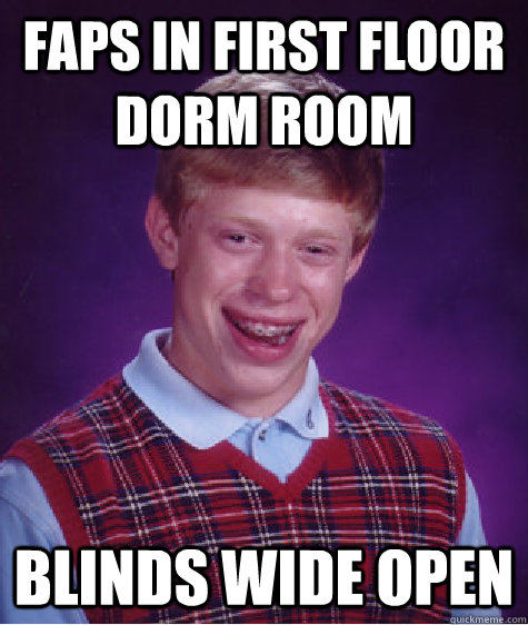 faps in first floor dorm room blinds wide open  Bad Luck Brian