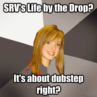 SRV's Life by the Drop? It's about dubstep right?  Musically Oblivious 8th Grader