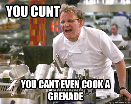 You cant even cook a grenade You Cunt - You cant even cook a grenade You Cunt  Ramsay Gordon Yelling