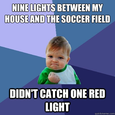 nine lights between my house and the soccer field didn't catch one red light  Success Kid