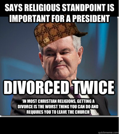 Says religious standpoint is important for a president divorced twice *in most christian religions, getting a divorce is the worst thing you can do and requires you to leave the church   Scumbag Gingrich