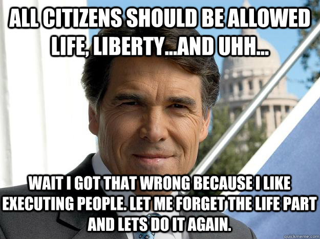 all citizens should be allowed life, liberty...and uhh... wait I got that wrong because I like executing people. let me forget the life part and lets do it again.  Rick perry