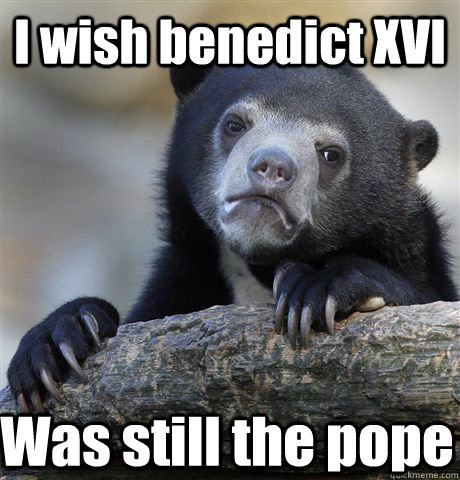 I wish benedict XVI Was still the pope  Confession Bear