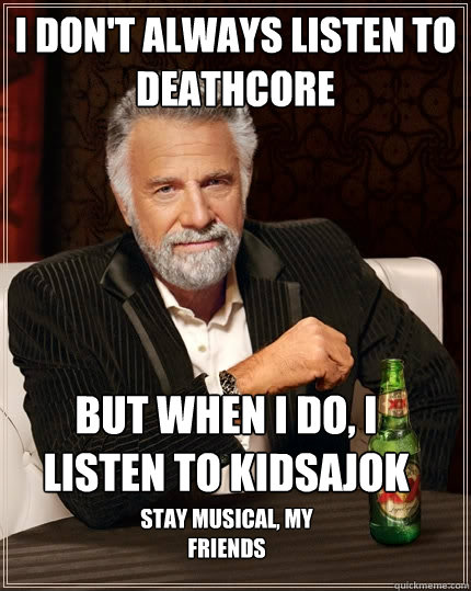 I don't always listen to deathcore but when I do, I listen to Kidsajok Stay musical, my friends  The Most Interesting Man In The World