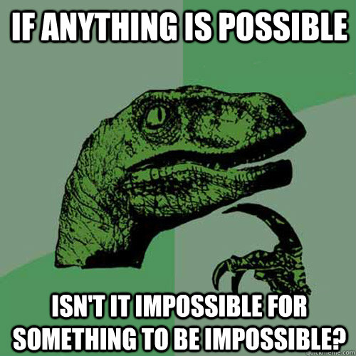 If Anything is possible isn't it impossible for something to be impossible?  Philosoraptor