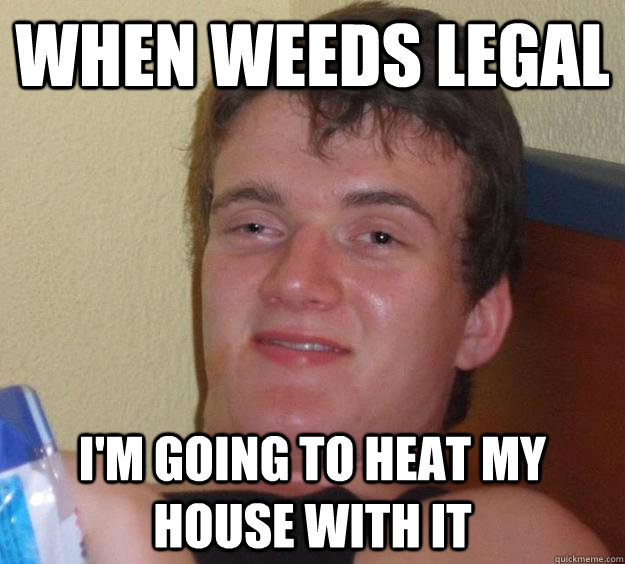 When weeds legal I'm going to heat my house with it  10 Guy