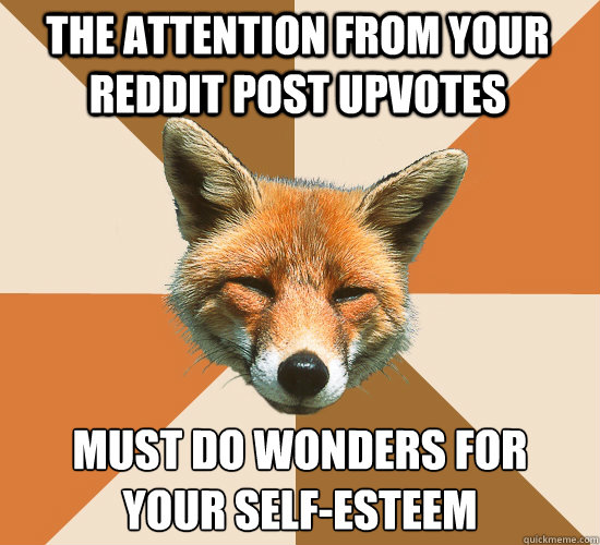 The attention from your reddit post upvotes Must do wonders for
your self-esteem  Condescending Fox