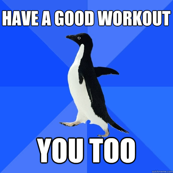 have-a-good-workout-you-too-socially-awkward-penguin-quickmeme