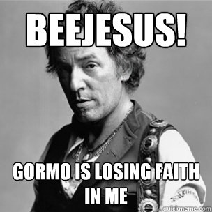 Beejesus! Gormo is losing faith in me  