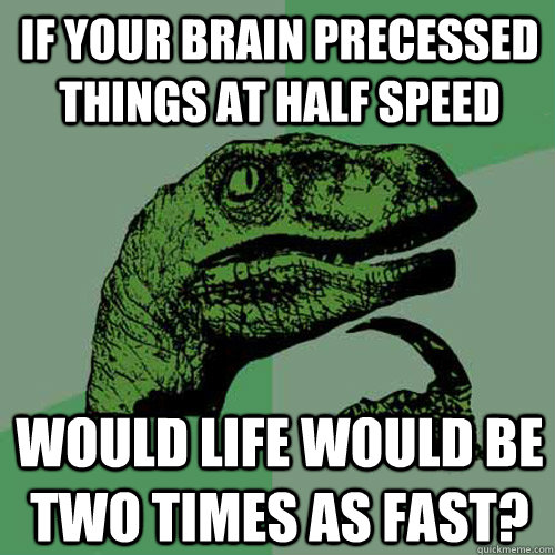 if your brain precessed things at half speed would life would be two times as fast?  Philosoraptor