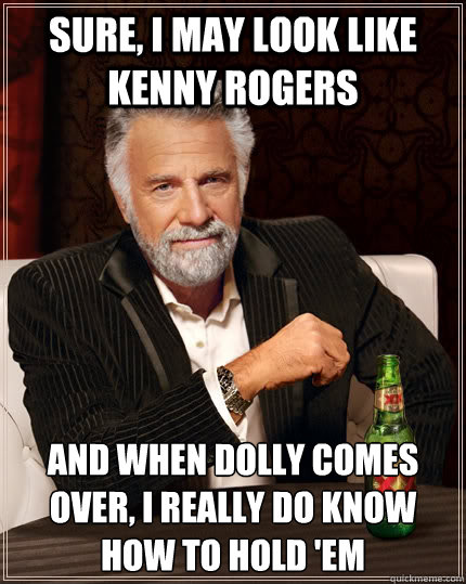 Sure, I may look like Kenny Rogers And when Dolly comes over, I really do know how to hold 'em - Sure, I may look like Kenny Rogers And when Dolly comes over, I really do know how to hold 'em  The Most Interesting Man In The World