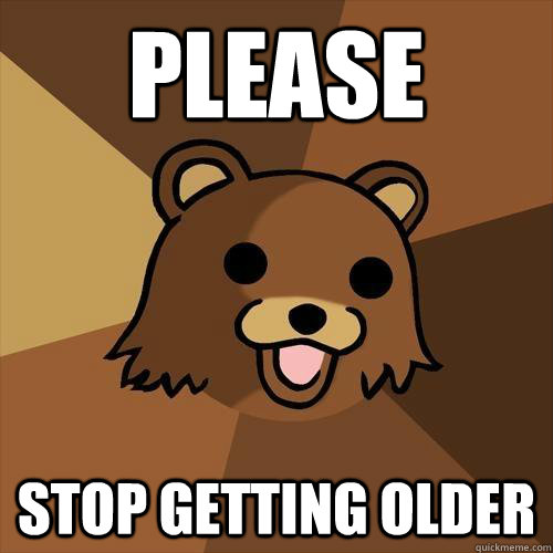 please stop getting older - please stop getting older  Pedobear