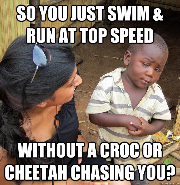 so you just swim & run at top speed without a croc or cheetah chasing you? - so you just swim & run at top speed without a croc or cheetah chasing you?  Skeptical Third World Child