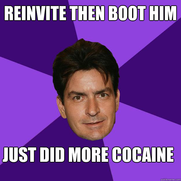 reinvite then boot him just did more cocaine  Clean Sheen