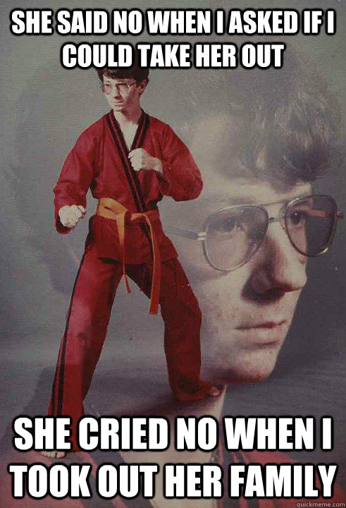 she said no when i asked if i could take her out she cried no when i took out her family - she said no when i asked if i could take her out she cried no when i took out her family  Karate Kyle