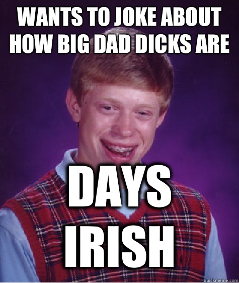 Wants to joke about how big dad dicks are Days Irish  Bad Luck Brian