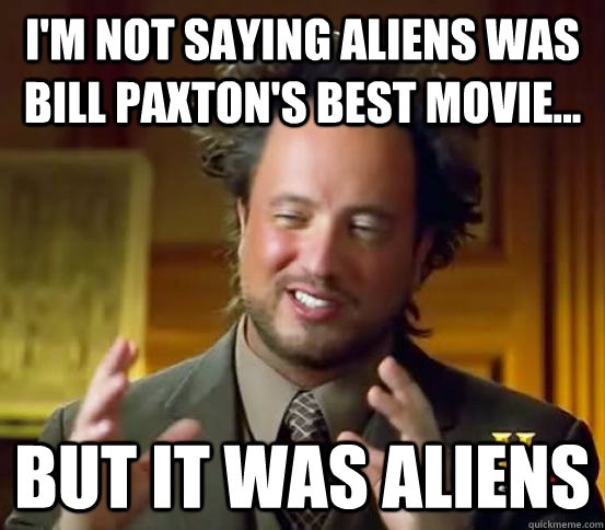 I'm not saying Aliens was Bill Paxton's best movie... but it was aliens  