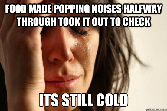 food made popping noises halfway through took it out to check its still cold  First World Problems