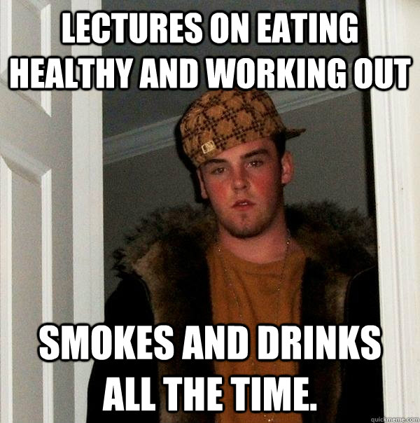 lectures on eating healthy and working out Smokes and drinks all the time.  Scumbag Steve