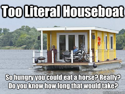 Too Literal Houseboat So hungry you could eat a horse? Really? Do you know how long that would take?  Too Literal Houseboat