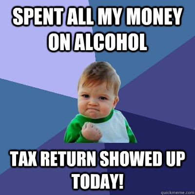 spent all my money on alcohol tax return showed up today!  Success Kid