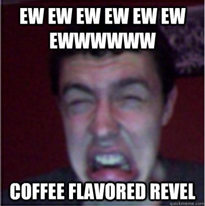 ew ew ew ew ew ew ewwwwww coffee flavored revel   