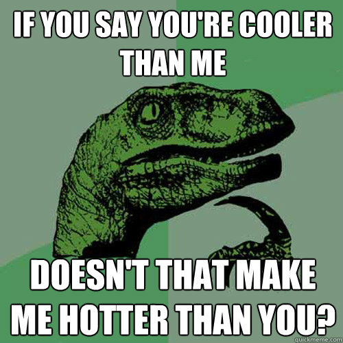 if you say you're cooler than me doesn't that make me hotter than you? - if you say you're cooler than me doesn't that make me hotter than you?  Philosoraptor