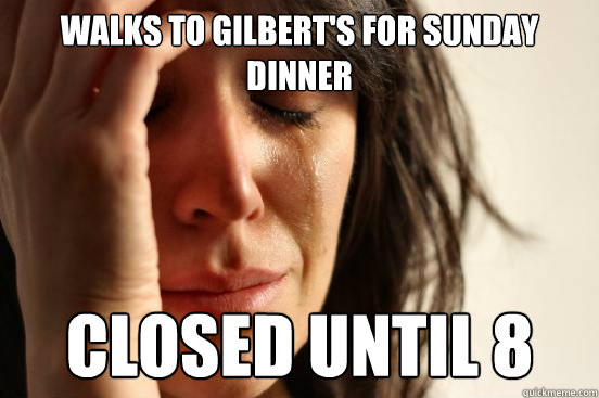 Walks to Gilbert's for Sunday dinner Closed until 8  First World Problems