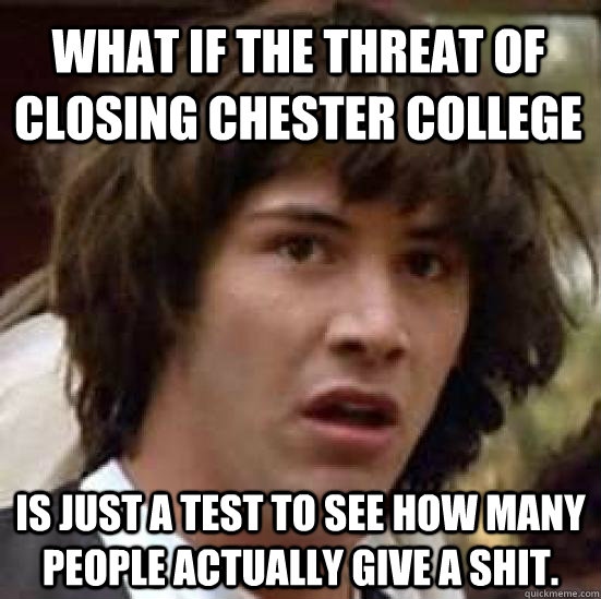 What if the threat of closing Chester College is just a test to see how many people actually give a shit. - What if the threat of closing Chester College is just a test to see how many people actually give a shit.  conspiracy keanu