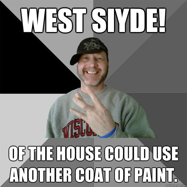 West SIYDE! of the house could use another coat of paint.  Hood Dad