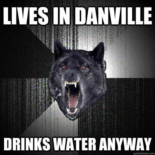 lives in danville drinks water anyway  Insanity Wolf