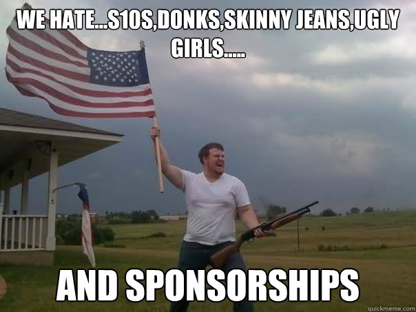 WE HATE...S10S,DONKS,SKINNY JEANS,ugly girls..... and sponsorships - WE HATE...S10S,DONKS,SKINNY JEANS,ugly girls..... and sponsorships  Overly Patriotic American