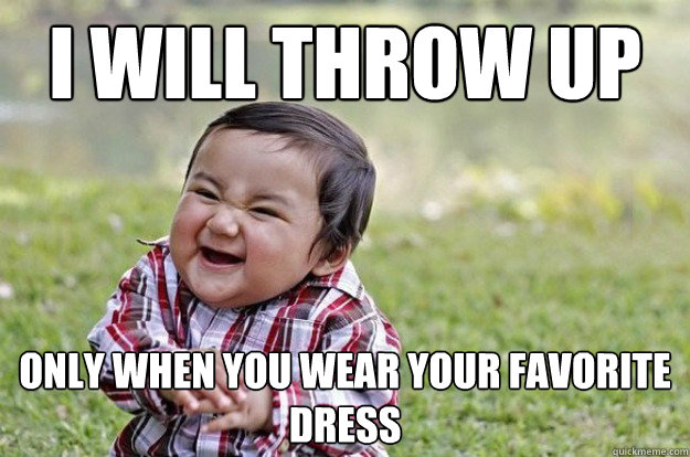 I WILL throw up  only when you wear your favorite dress   Evil Toddler