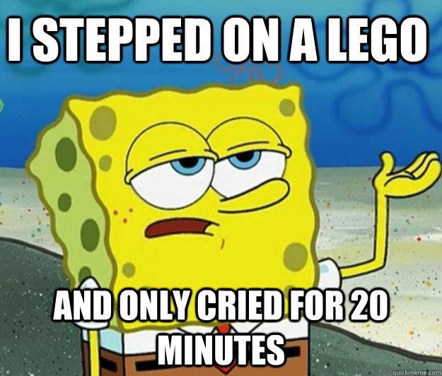 I stepped on a lego and only cried for 20 minutes  Tough Spongebob