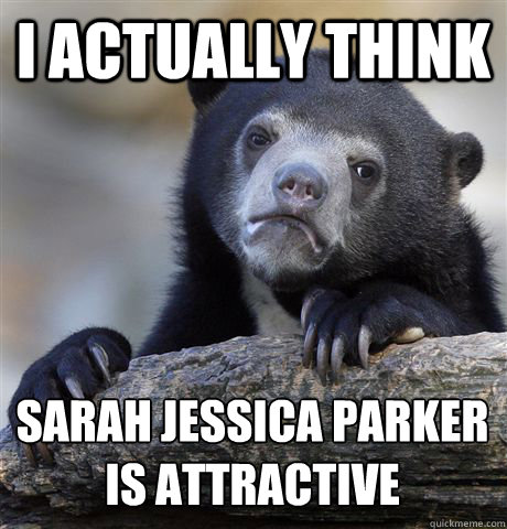 I actually think  sarah jessica parker 
is attractive  Confession Bear