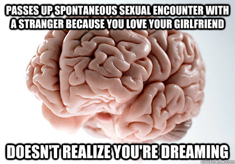 PASSES UP SPONTANEOUS SEXUAL ENCOUNTER WITH A STRANGER BECAUSE YOU LOVE YOUR GIRLFRIEND DOESN'T REALIZE YOU'RE DREAMING   Scumbag Brain