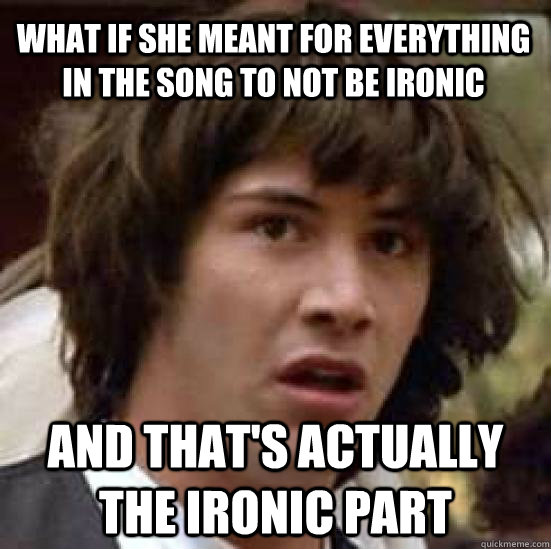 What if she meant for everything in the song to not be ironic and that's actually the ironic part  conspiracy keanu