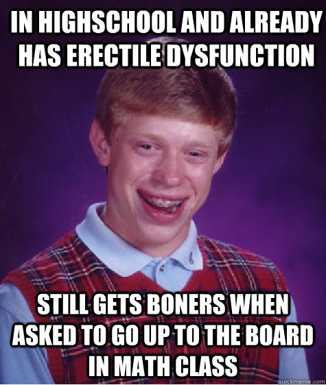 In highschool and already has ERECTILE DYSFUnction STILL GETS BONERs WHEN ASKED TO GO UP TO THE BOARD IN MATH CLASS  Bad Luck Brian