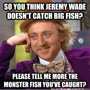 so you think Jeremy Wade doesn't catch big fish?  please tell me more the monster fish you've caught? - so you think Jeremy Wade doesn't catch big fish?  please tell me more the monster fish you've caught?  Condescending Wonka