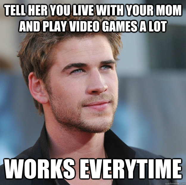 tell her you live with your mom and play video games a lot Works everytime  Attractive Guy Girl Advice