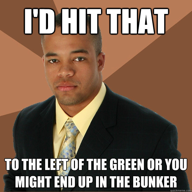 i'd hit that to the left of the green or you might end up in the bunker  Successful Black Man