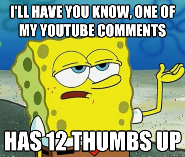 I'll have you know, one of my youtube comments has 12 thumbs up  Tough Spongebob