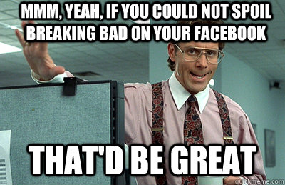 Mmm, yeah, If you could not spoil Breaking Bad on your Facebook that'd be great - Mmm, yeah, If you could not spoil Breaking Bad on your Facebook that'd be great  Office Space