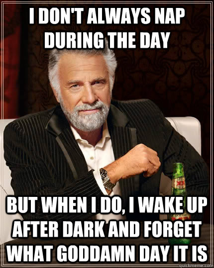 I don't always nap during the day but when i do, i wake up after dark and forget what goddamn day it is - I don't always nap during the day but when i do, i wake up after dark and forget what goddamn day it is  The Most Interesting Man In The World