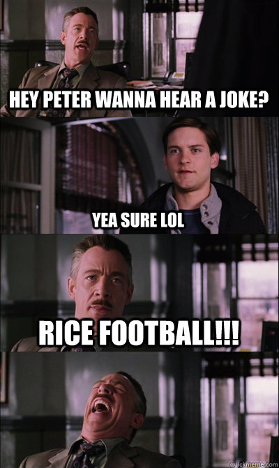 hey peter wanna hear a joke? yea sure lol rice football!!!   JJ Jameson