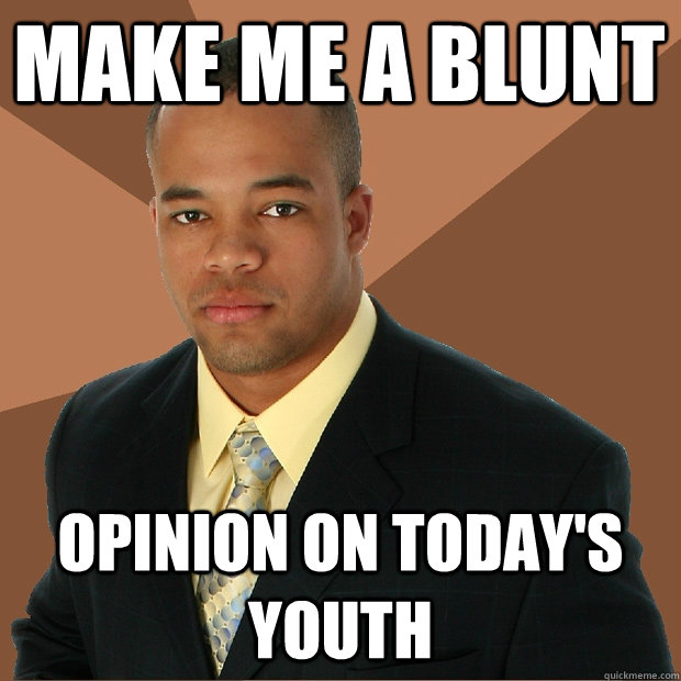 Make me a blunt Opinion on today's youth  Successful Black Man