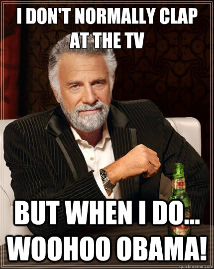 I don't normally clap at the tv but when I do... woohoo obama! - I don't normally clap at the tv but when I do... woohoo obama!  The Most Interesting Man In The World