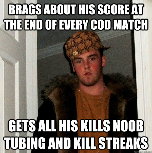 Brags about his score at the end of every cod match Gets all his kills noob tubing and kill streaks  Scumbag Steve