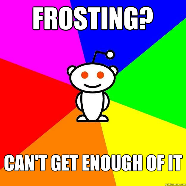 Frosting? Can't get enough of it  Reddit Alien